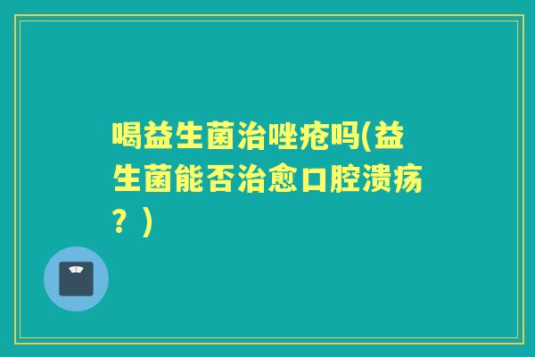 喝益生菌唑疮吗(益生菌能否愈？)