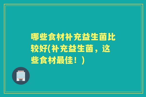 哪些食材补充益生菌比较好(补充益生菌,这些食材佳!) 哪些食材补充益生菌比较好(补充益生菌,这些食材佳!)