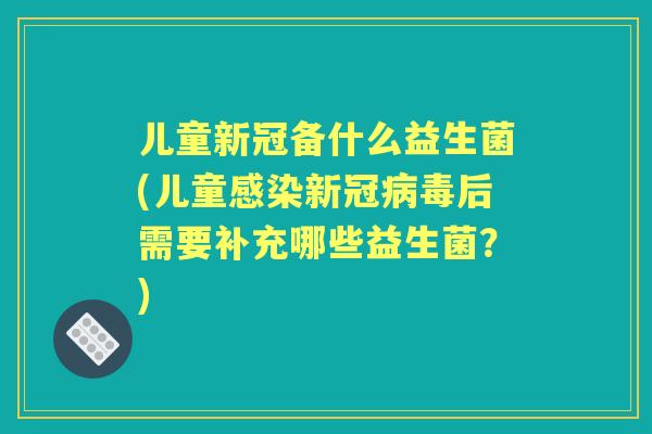 儿童新冠备什么益生菌(儿童新冠后需要补充哪些益生菌?) 儿童新冠备什么益生菌(儿童新冠后需要补充哪些益生菌?)