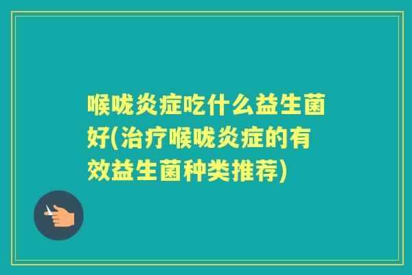 喉咙吃什么益生菌好(喉咙的有效益生菌种类推荐) 喉咙吃什么益生菌好(喉咙的有效益生菌种类推荐)