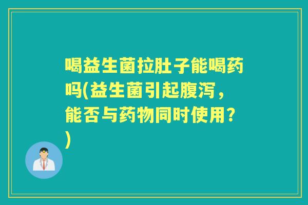 喝益生菌拉肚子能喝药吗(益生菌引起，能否与同时使用？)