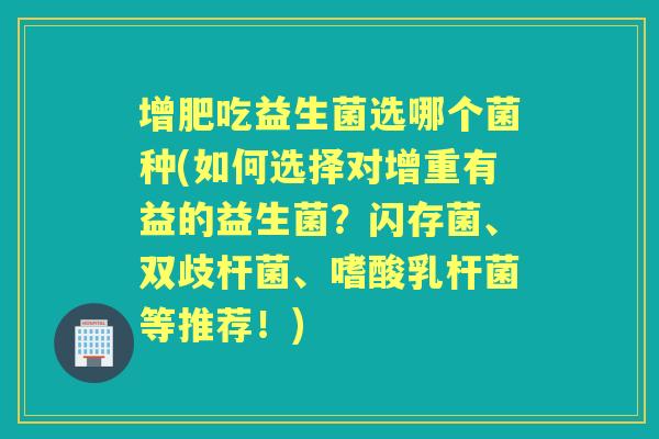 增肥吃益生菌选哪个菌种(如何选择对增重有益的益生菌?闪存菌、双歧杆菌、嗜酸乳杆菌等推荐!) 增肥吃益生菌选哪个菌种(如何选择对增重有益的益生菌?闪存菌、双歧杆菌、嗜酸乳杆菌等推荐!)