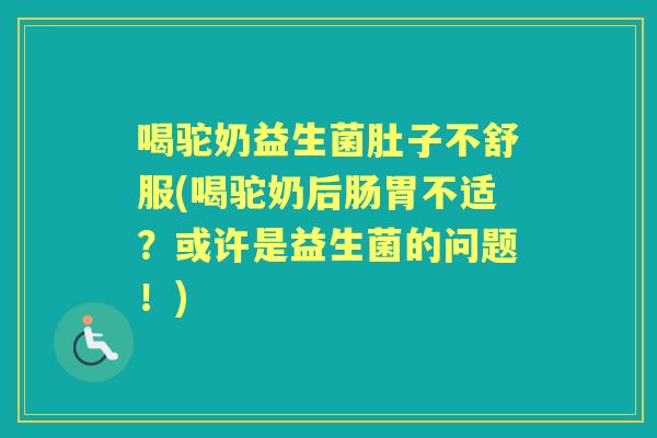 喝驼奶益生菌肚子不舒服(喝驼奶后肠胃不适?或许是益生菌的问题!) 喝驼奶益生菌肚子不舒服(喝驼奶后肠胃不适?或许是益生菌的问题!)