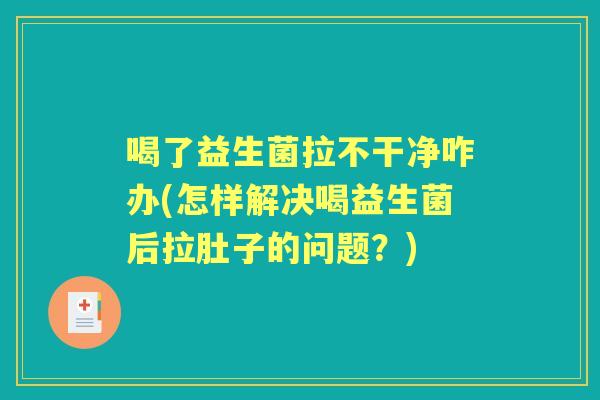 喝了益生菌拉不干净咋办(怎样解决喝益生菌后拉肚子的问题?) 喝了益生菌拉不干净咋办(怎样解决喝益生菌后拉肚子的问题?)