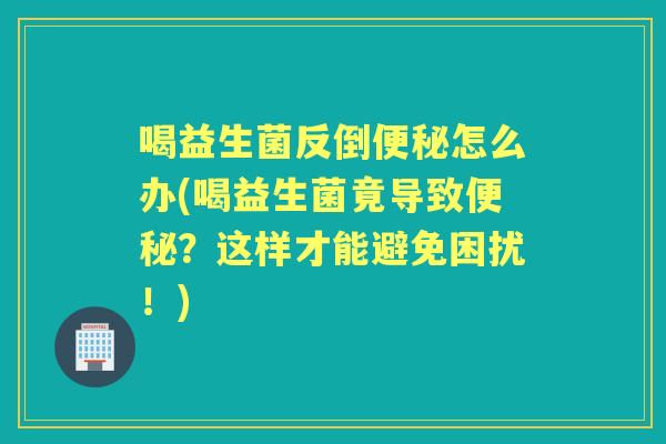喝益生菌反倒怎么办(喝益生菌竟导致?这样才能避免困扰!) 喝益生菌反倒怎么办(喝益生菌竟导致?这样才能避免困扰!)