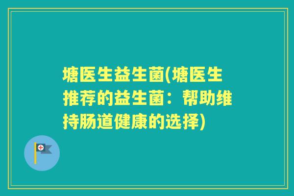 塘医生益生菌(塘医生推荐的益生菌:帮助维持肠道健康的选择) 塘医生益生菌(塘医生推荐的益生菌:帮助维持肠道健康的选择)