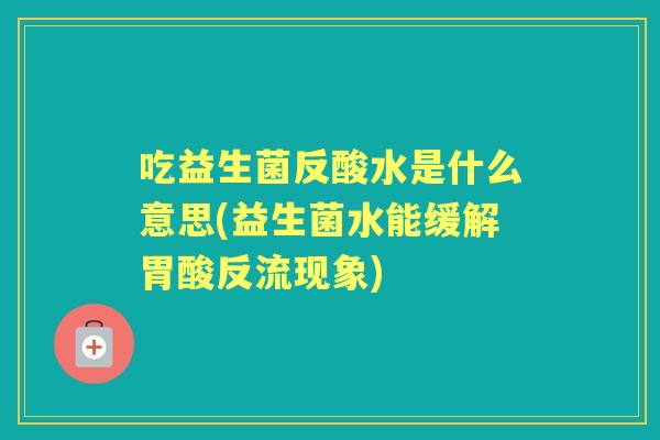 吃益生菌反酸水是什么意思(益生菌水能缓解胃酸反流现象) 吃益生菌反酸水是什么意思(益生菌水能缓解胃酸反流现象)
