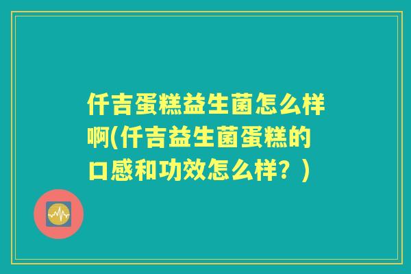 仟吉蛋糕益生菌怎么样啊(仟吉益生菌蛋糕的口感和功效怎么样?) 仟吉蛋糕益生菌怎么样啊(仟吉益生菌蛋糕的口感和功效怎么样?)