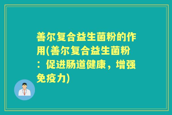 善尔复合益生菌粉的作用(善尔复合益生菌粉:促进肠道健康,增强力) 善尔复合益生菌粉的作用(善尔复合益生菌粉:促进肠道健康,增强力)