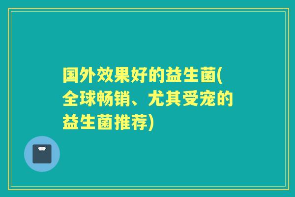 国外效果好的益生菌(全球畅销、尤其受宠的益生菌推荐)