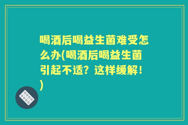 喝酒后喝益生菌难受怎么办(喝酒后喝益生菌引起不适？这样缓解！)