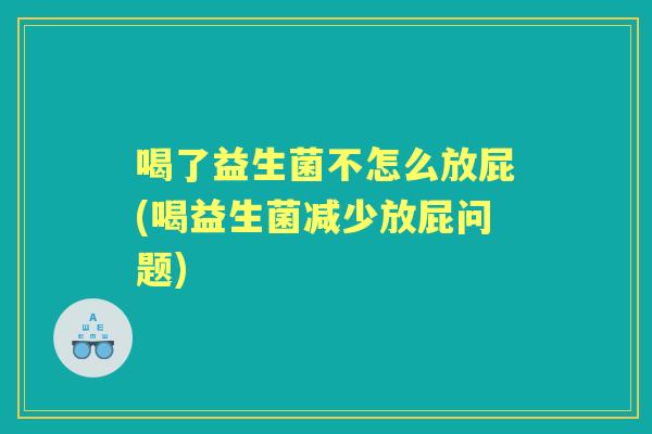 喝了益生菌不怎么放屁(喝益生菌减少放屁问题) 喝了益生菌不怎么放屁(喝益生菌减少放屁问题)