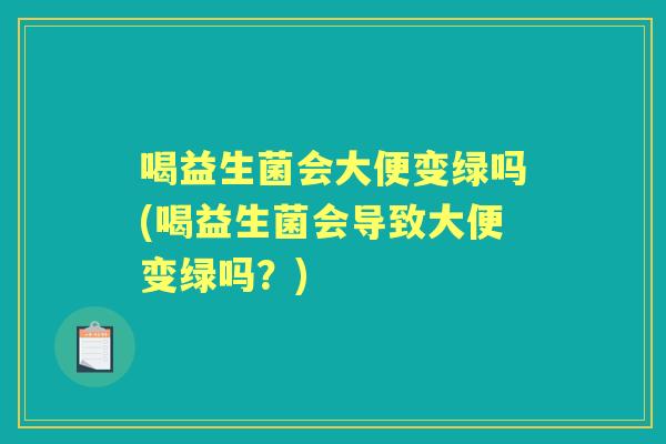 喝益生菌会大便变绿吗(喝益生菌会导致大便变绿吗?) 喝益生菌会大便变绿吗(喝益生菌会导致大便变绿吗?)