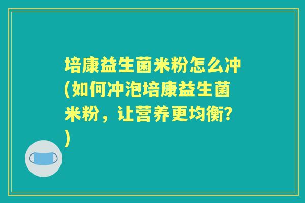 培康益生菌米粉怎么冲(如何冲泡培康益生菌米粉,让营养更均衡?) 培康益生菌米粉怎么冲(如何冲泡培康益生菌米粉,让营养更均衡?)