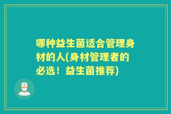哪种益生菌适合管理身材的人(身材管理者的必选!益生菌推荐) 哪种益生菌适合管理身材的人(身材管理者的必选!益生菌推荐)