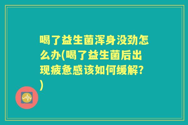 喝了益生菌浑身没劲怎么办(喝了益生菌后出现疲惫感该如何缓解?) 喝了益生菌浑身没劲怎么办(喝了益生菌后出现疲惫感该如何缓解?)