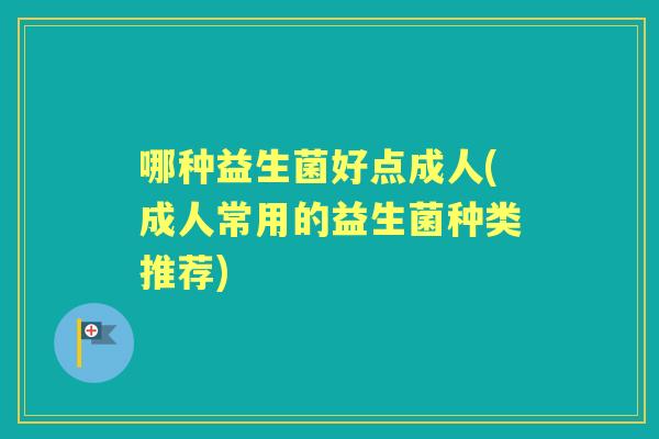 哪种益生菌好点成人(成人常用的益生菌种类推荐) 哪种益生菌好点成人(成人常用的益生菌种类推荐)