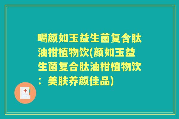 喝颜如玉益生菌复合肽油柑植物饮(颜如玉益生菌复合肽油柑植物饮:美肤养颜佳品) 喝颜如玉益生菌复合肽油柑植物饮(颜如玉益生菌复合肽油柑植物饮:美肤养颜佳品)