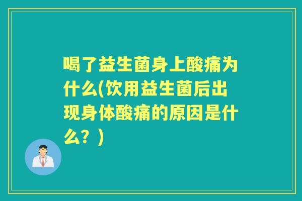 喝了益生菌身上酸痛为什么(饮用益生菌后出现身体酸痛的原因是什么?) 喝了益生菌身上酸痛为什么(饮用益生菌后出现身体酸痛的原因是什么?)