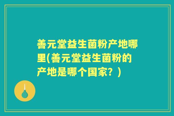 善元堂益生菌粉产地哪里(善元堂益生菌粉的产地是哪个国家？)