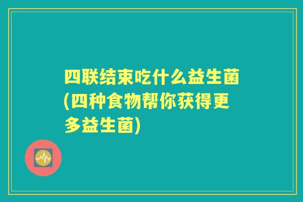 四联结束吃什么益生菌(四种食物帮你获得更多益生菌)