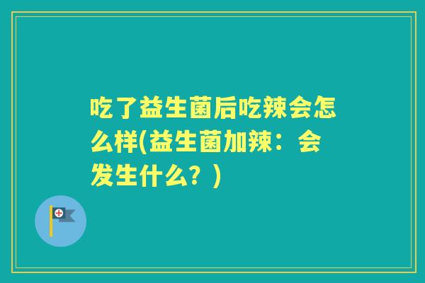 吃了益生菌后吃辣会怎么样(益生菌加辣:会发生什么?) 吃了益生菌后吃辣会怎么样(益生菌加辣:会发生什么?)