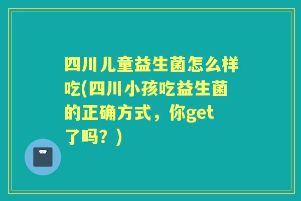 四川儿童益生菌怎么样吃(四川小孩吃益生菌的正确方式,你get了吗?) 四川儿童益生菌怎么样吃(四川小孩吃益生菌的正确方式,你get了吗?)