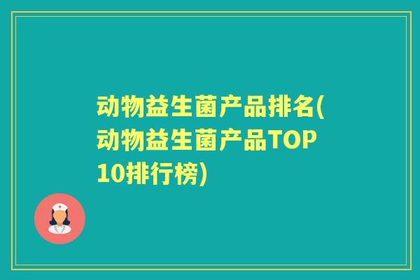 动物益生菌产品排名(动物益生菌产品TOP10排行榜)