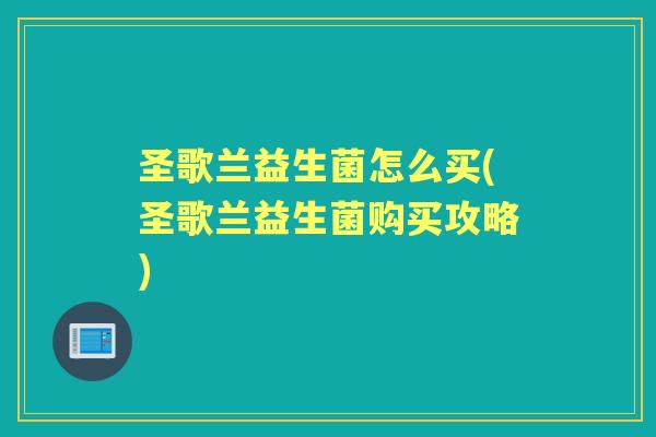 圣歌兰益生菌怎么买(圣歌兰益生菌购买攻略) 圣歌兰益生菌怎么买(圣歌兰益生菌购买攻略)