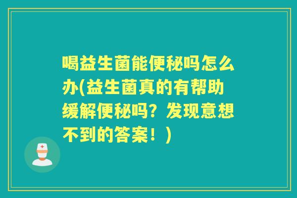 喝益生菌能吗怎么办(益生菌真的有帮助缓解吗？发现意想不到的答案！)