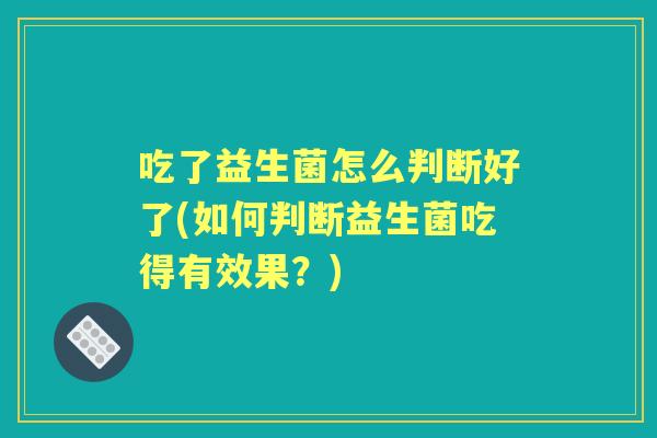 吃了益生菌怎么判断好了(如何判断益生菌吃得有效果？)