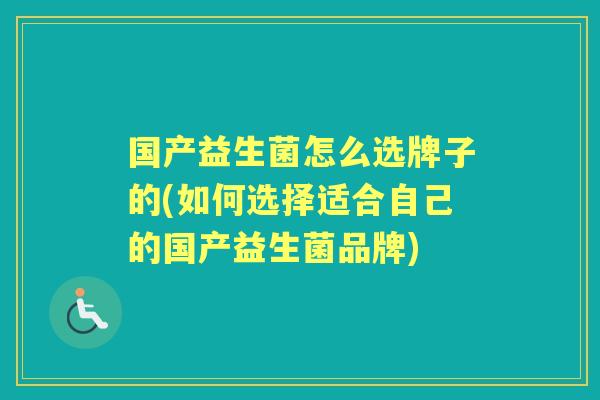国产益生菌怎么选牌子的(如何选择适合自己的国产益生菌品牌)