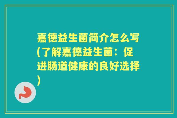 嘉德益生菌简介怎么写(了解嘉德益生菌:促进肠道健康的良好选择) 嘉德益生菌简介怎么写(了解嘉德益生菌:促进肠道健康的良好选择)