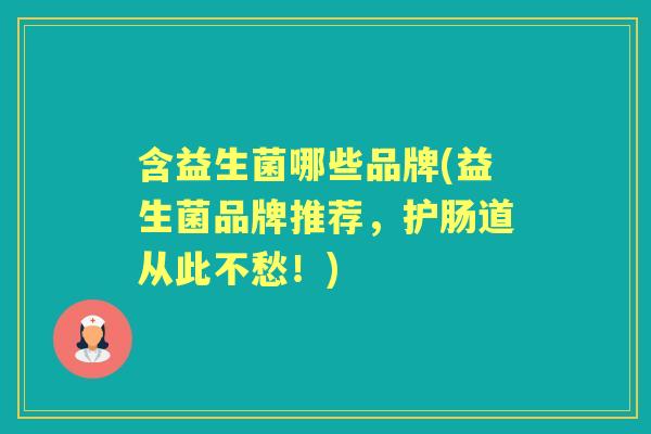 含益生菌哪些品牌(益生菌品牌推荐,护肠道从此不愁!) 含益生菌哪些品牌(益生菌品牌推荐,护肠道从此不愁!)