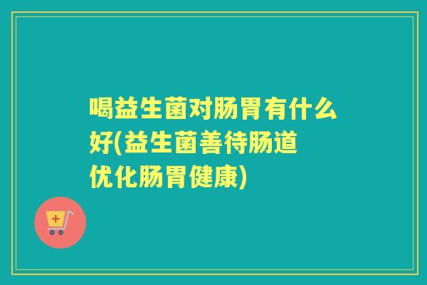 喝益生菌对肠胃有什么好(益生菌善待肠道 优化肠胃健康) 喝益生菌对肠胃有什么好(益生菌善待肠道 优化肠胃健康)
