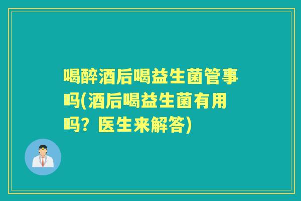 喝醉酒后喝益生菌管事吗(酒后喝益生菌有用吗？医生来解答)