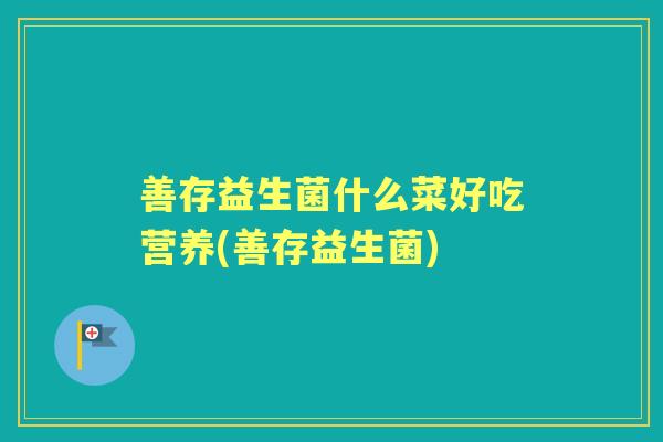 善存益生菌什么菜好吃营养(善存益生菌) 善存益生菌什么菜好吃营养(善存益生菌)
