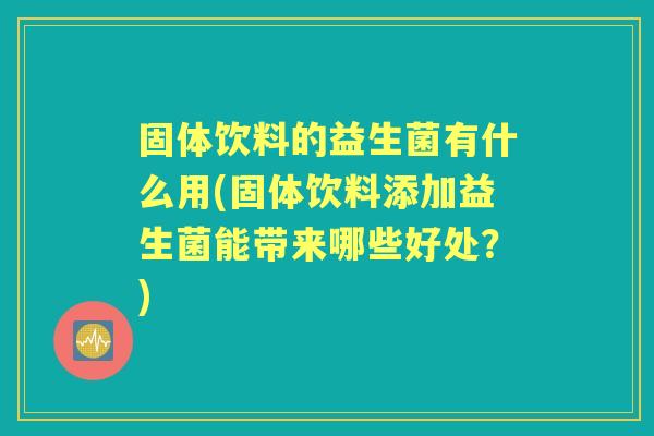 固体饮料的益生菌有什么用(固体饮料添加益生菌能带来哪些好处?) 固体饮料的益生菌有什么用(固体饮料添加益生菌能带来哪些好处?)