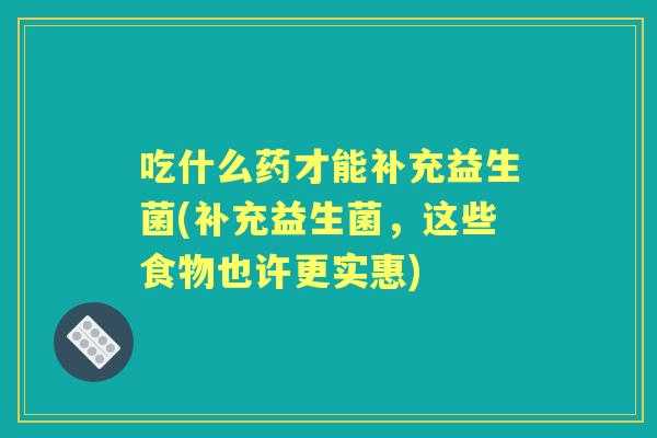 吃什么药才能补充益生菌(补充益生菌,这些食物也许更实惠) 吃什么药才能补充益生菌(补充益生菌,这些食物也许更实惠)