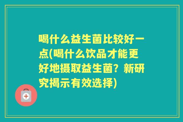 喝什么益生菌比较好一点(喝什么饮品才能更好地摄取益生菌？新研究揭示有效选择)
