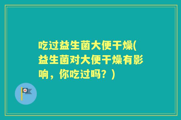吃过益生菌大便干燥(益生菌对大便干燥有影响,你吃过吗?) 吃过益生菌大便干燥(益生菌对大便干燥有影响,你吃过吗?)