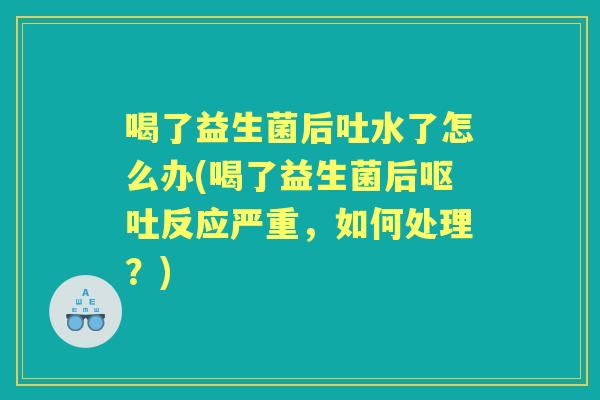 喝了益生菌后吐水了怎么办(喝了益生菌后反应严重，如何处理？)
