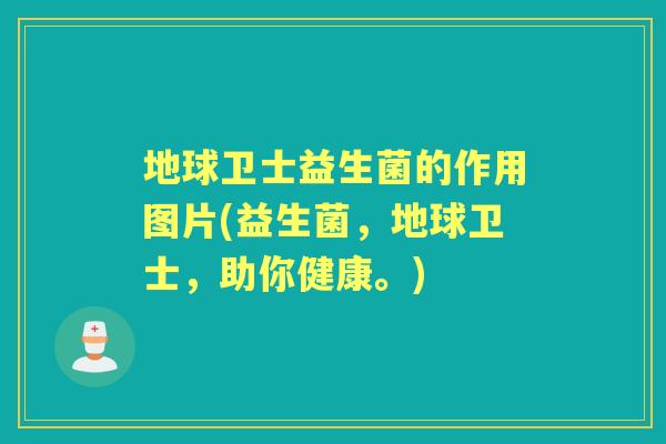 地球卫士益生菌的作用图片(益生菌,地球卫士,助你健康。) 地球卫士益生菌的作用图片(益生菌,地球卫士,助你健康。)