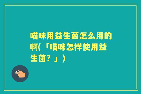 喵咪用益生菌怎么用的啊(「喵咪怎样使用益生菌？」)
