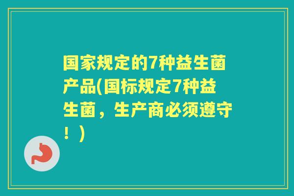 国家规定的7种益生菌产品(国标规定7种益生菌，生产商必须遵守！)