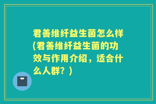 君善维纤益生菌怎么样(君善维纤益生菌的功效与作用介绍，适合什么人群？)
