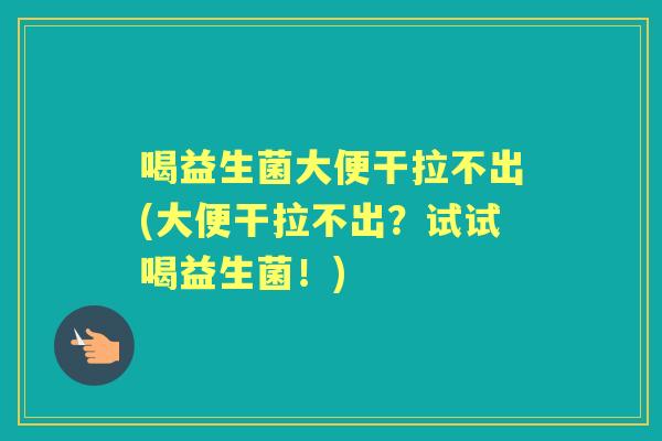 喝益生菌大便干拉不出(大便干拉不出？试试喝益生菌！)