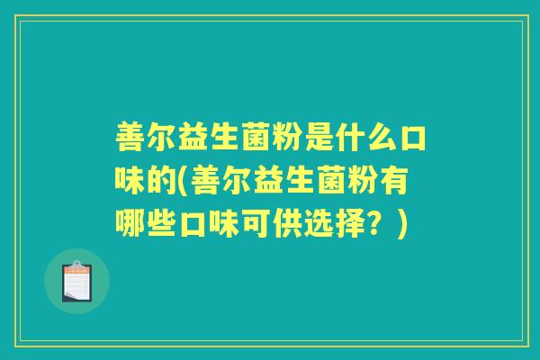 善尔益生菌粉是什么口味的(善尔益生菌粉有哪些口味可供选择?) 善尔益生菌粉是什么口味的(善尔益生菌粉有哪些口味可供选择?)