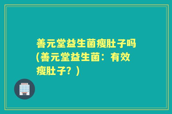 善元堂益生菌瘦肚子吗(善元堂益生菌：有效瘦肚子？)