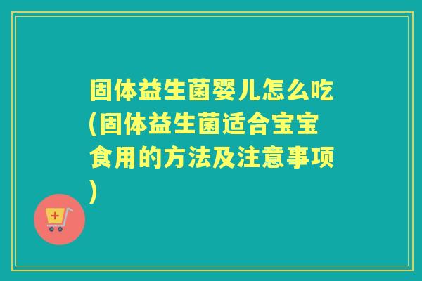 固体益生菌婴儿怎么吃(固体益生菌适合宝宝食用的方法及注意事项) 固体益生菌婴儿怎么吃(固体益生菌适合宝宝食用的方法及注意事项)